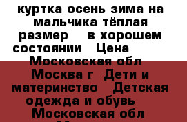 куртка осень-зима на мальчика тёплая размер 98 в хорошем состоянии › Цена ­ 600 - Московская обл., Москва г. Дети и материнство » Детская одежда и обувь   . Московская обл.,Москва г.